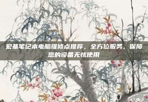 宏基笔记本电脑维修点推荐，全方位服务，保障您的设备无忧使用