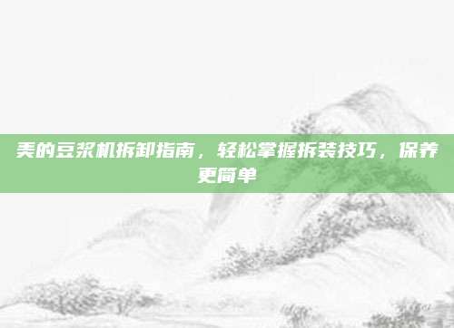 美的豆浆机拆卸指南，轻松掌握拆装技巧，保养更简单