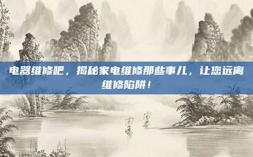 电器维修吧，揭秘家电维修那些事儿，让您远离维修陷阱！