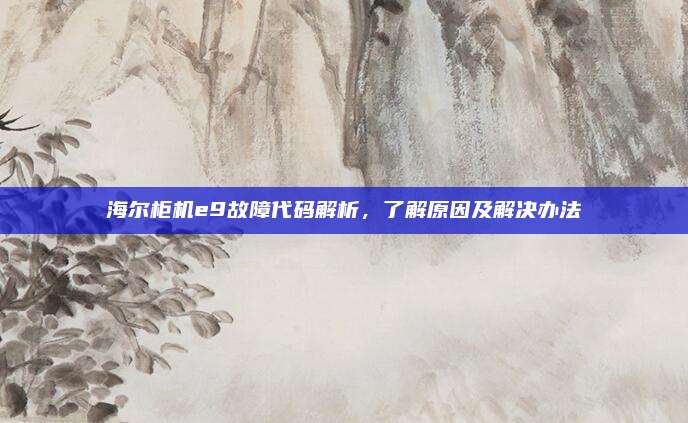 海尔柜机e9故障代码解析，了解原因及解决办法