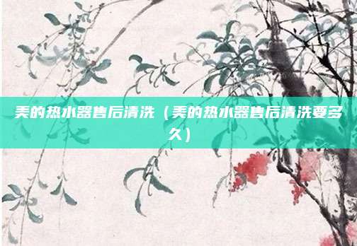 美的热水器售后清洗（美的热水器售后清洗要多久）