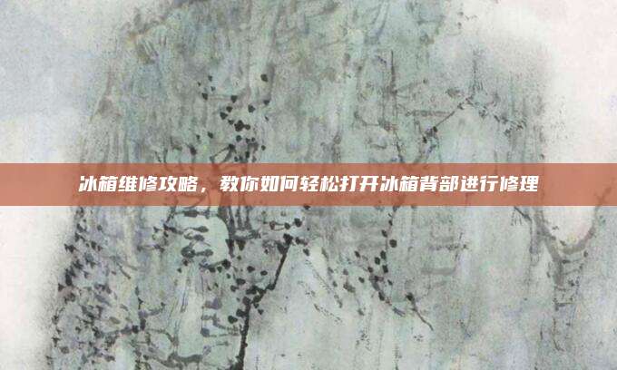 冰箱维修攻略,教你如何轻松打开冰箱背部进行修理