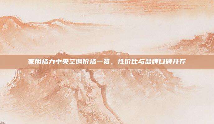 家用格力中央空调价格一览,性价比与品牌口碑并存