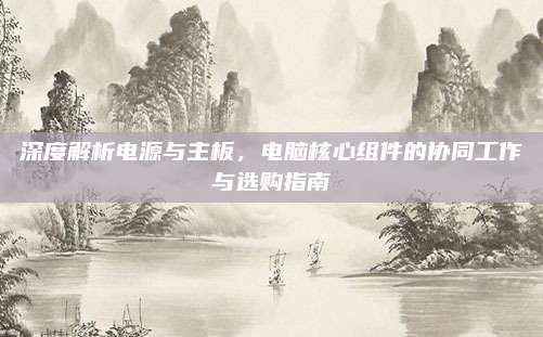 深度解析电源与主板,电脑核心组件的协同工作与选购指南