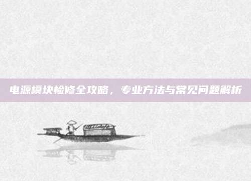 电源模块检修全攻略，专业方法与常见问题解析