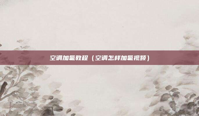 空调加氟教程（空调怎样加氟视频）