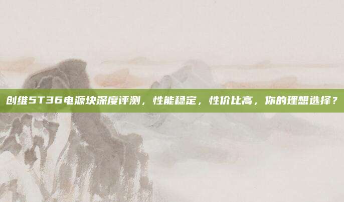 创维5T36电源块深度评测，性能稳定，性价比高，你的理想选择？