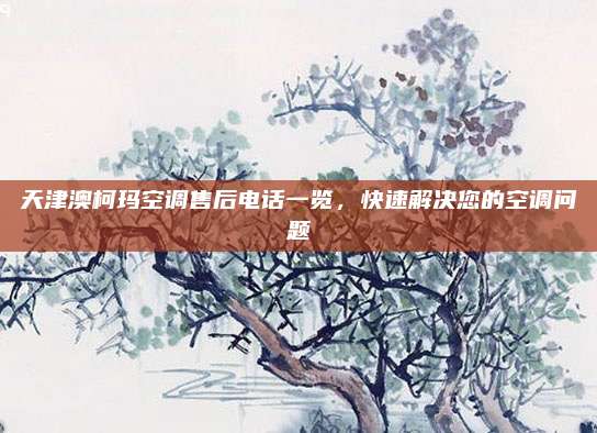天津澳柯玛空调售后电话一览，快速解决您的空调问题