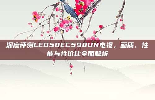 深度评测LED50EC590UN电视，画质、性能与性价比全面解析