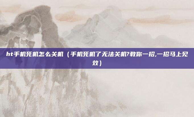 ht手机死机怎么关机（手机死机了无法关机?教你一招,一招马上见效）