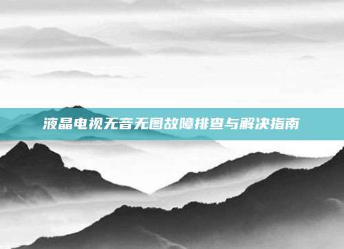 液晶电视无音无图故障排查与解决指南
