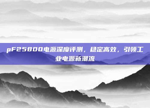 pF25800电源深度评测,稳定高效,引领工业电源新潮流