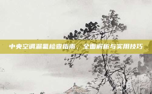 中央空调漏氟检查指南，全面解析与实用技巧