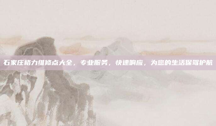 石家庄格力维修点大全，专业服务，快速响应，为您的生活保驾护航
