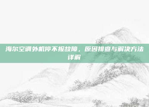 海尔空调外机停不报故障，原因排查与解决方法详解