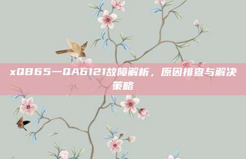 xQB65一QA6121故障解析，原因排查与解决策略