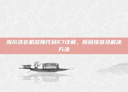 海尔洗衣机故障代码E7详解，原因排查及解决方法