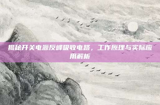 揭秘开关电源反峰吸收电路,工作原理与实际应用解析