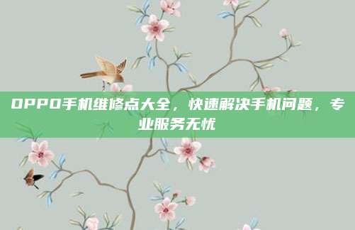 OPPO手机维修点大全,快速解决手机问题,专业服务无忧