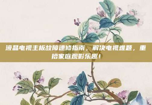 液晶电视主板故障速修指南,解决电视难题,重拾家庭观影乐趣!