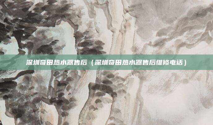 深圳奇田热水器售后（深圳奇田热水器售后维修电话）