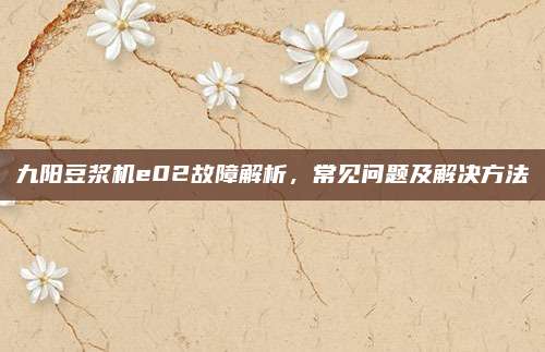 九阳豆浆机e02故障解析，常见问题及解决方法