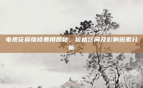 电视花屏维修费用揭秘，价格区间及影响因素分析