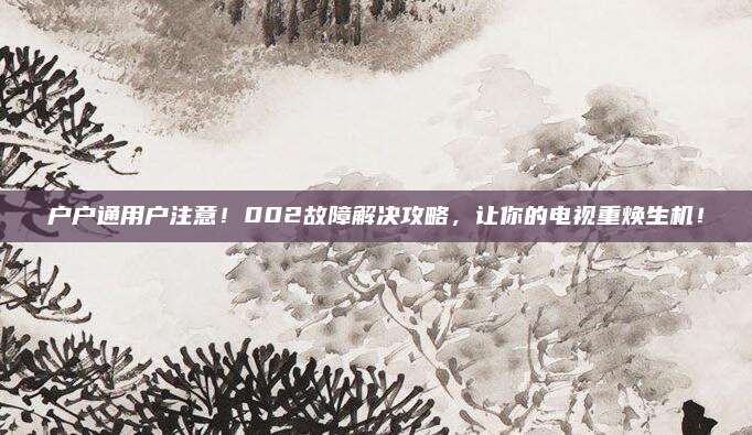 户户通用户注意！002故障解决攻略，让你的电视重焕生机！