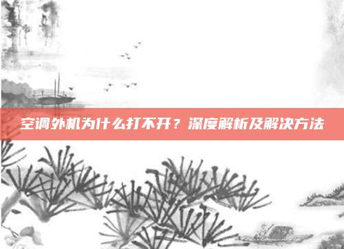 空调外机为什么打不开？深度解析及解决方法
