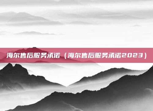 海尔售后服务承诺(海尔售后服务承诺2023)