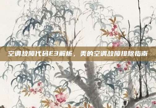 空调故障代码E3解析，美的空调故障排除指南