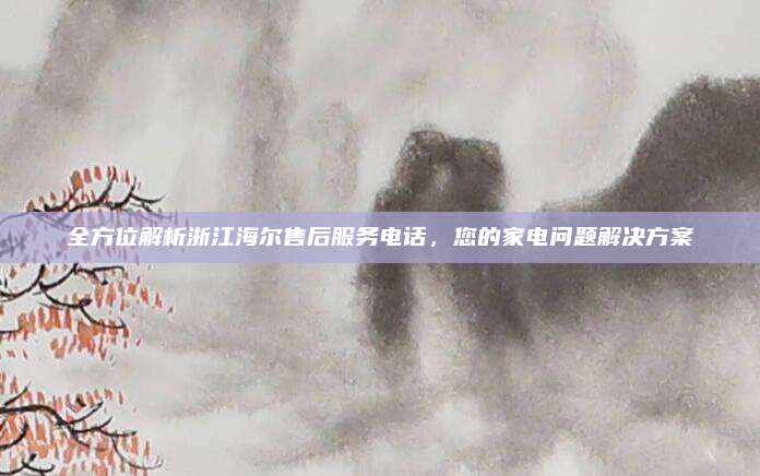 全方位解析浙江海尔售后服务电话，您的家电问题解决方案