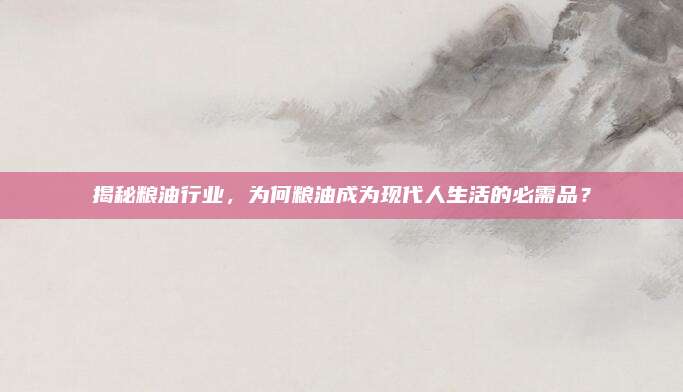 揭秘粮油行业，为何粮油成为现代人生活的必需品？