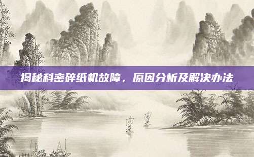 揭秘科密碎纸机故障，原因分析及解决办法