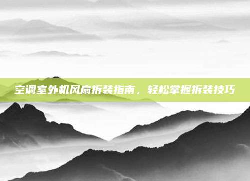 空调室外机风扇拆装指南,轻松掌握拆装技巧