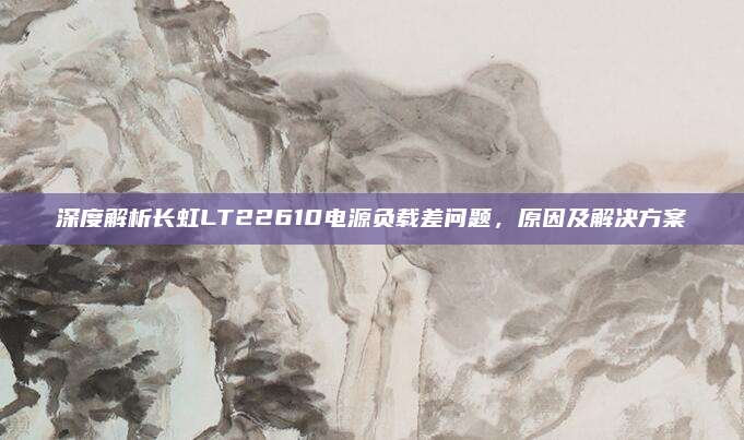 深度解析长虹LT22610电源负载差问题,原因及解决方案