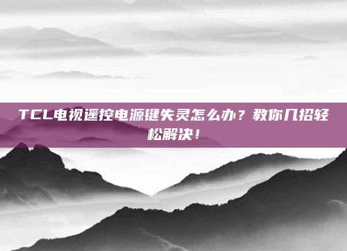TCL电视遥控电源键失灵怎么办?教你几招轻松解决!