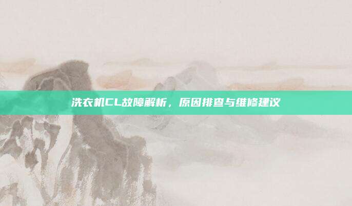 洗衣机CL故障解析,原因排查与维修建议
