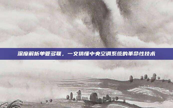深度解析单管多联，一文搞懂中央空调系统的革命性技术