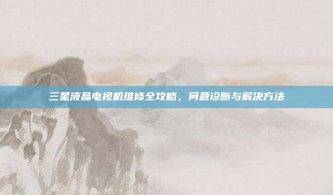 三星液晶电视机维修全攻略，问题诊断与解决方法