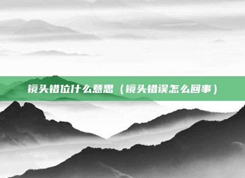 镜头错位什么意思(镜头错误怎么回事)