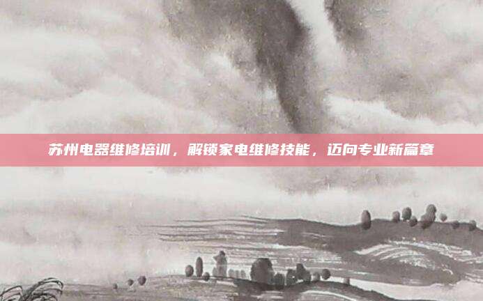 苏州电器维修培训，解锁家电维修技能，迈向专业新篇章