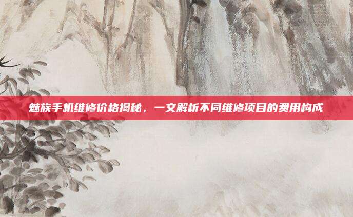 魅族手机维修价格揭秘，一文解析不同维修项目的费用构成