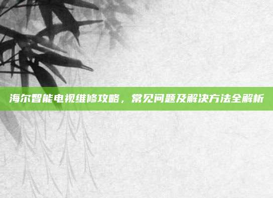 海尔智能电视维修攻略，常见问题及解决方法全解析