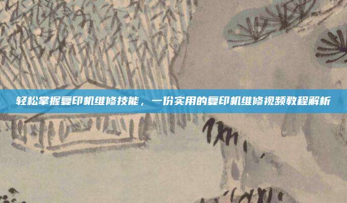 轻松掌握复印机维修技能，一份实用的复印机维修视频教程解析