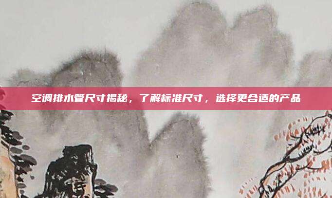 空调排水管尺寸揭秘，了解标准尺寸，选择更合适的产品