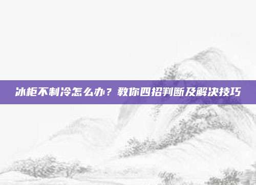 冰柜不制冷怎么办？教你四招判断及解决技巧