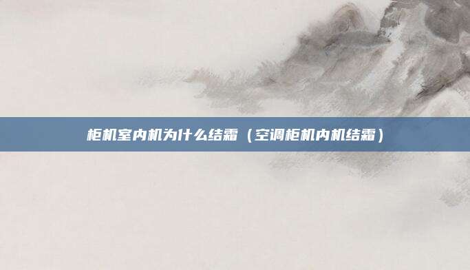 柜机室内机为什么结霜（空调柜机内机结霜）