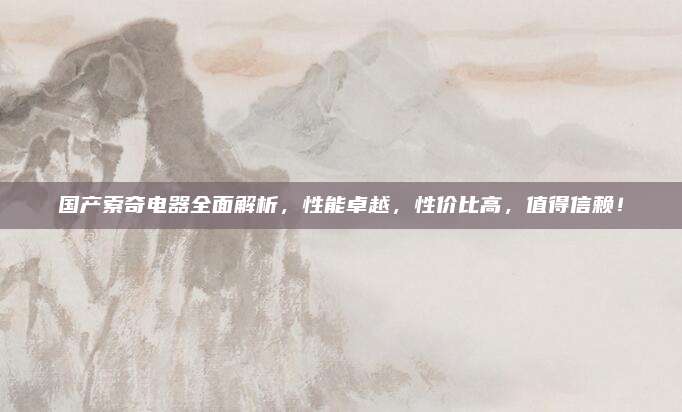 国产索奇电器全面解析,性能卓越,性价比高,值得信赖!
