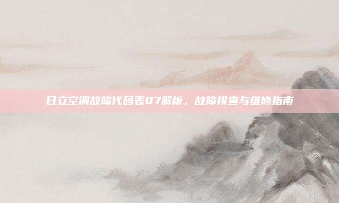 日立空调故障代码表07解析,故障排查与维修指南